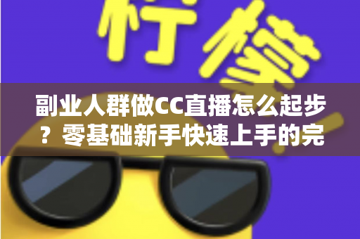 副业人群做CC直播怎么起步？零基础新手快速上手的完整实战指南