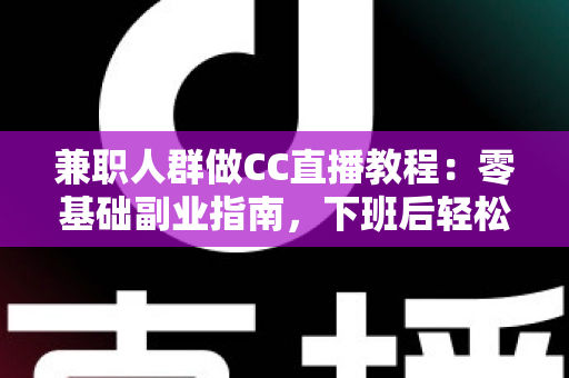 兼职人群做CC直播教程:零基础副业指南,下班后轻松开启直播赚钱之路 兼职人群做CC直播教程:零基础副业指南,下班后轻松开启直播赚钱之路