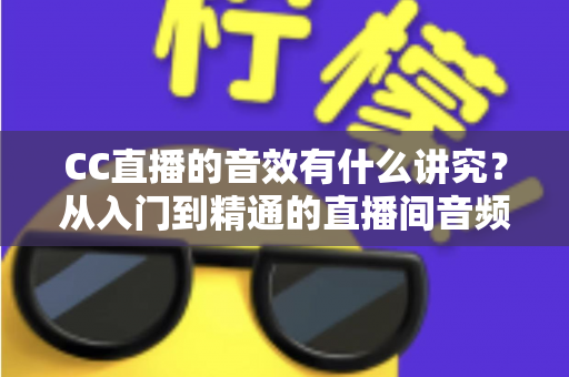CC直播的音效有什么讲究?从入门到精通的直播间音频优化全指南 CC直播的音效有什么讲究?从入门到精通的直播间音频优化全指南