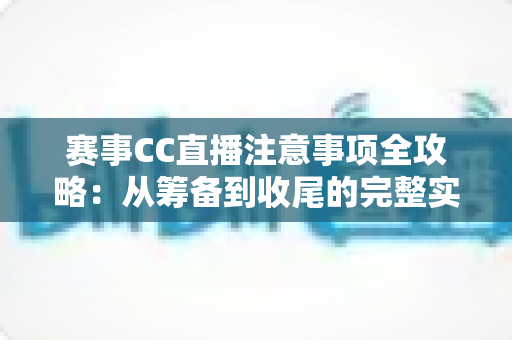 赛事CC直播注意事项全攻略:从筹备到收尾的完整实战指南 赛事CC直播注意事项全攻略:从筹备到收尾的完整实战指南