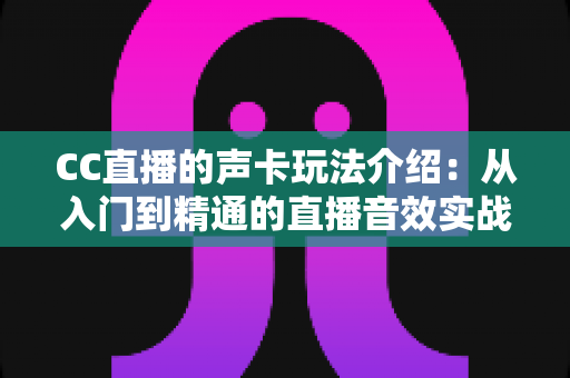 CC直播的声卡玩法介绍:从入门到精通的直播音效实战指南 CC直播的声卡玩法介绍:从入门到精通的直播音效实战指南