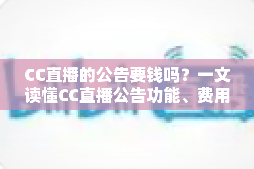CC直播的公告要钱吗?一文读懂CC直播公告功能、费用与推广全攻略 CC直播的公告要钱吗?一文读懂CC直播公告功能、费用与推广全攻略