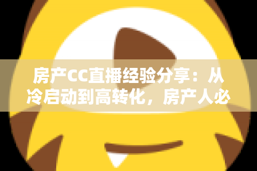 房产CC直播经验分享：从冷启动到高转化，房产人必看的直播实战指南