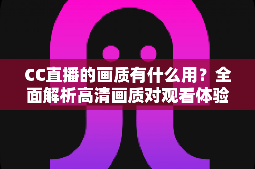 CC直播的画质有什么用？全面解析高清画质对观看体验与直播成功的核心价值