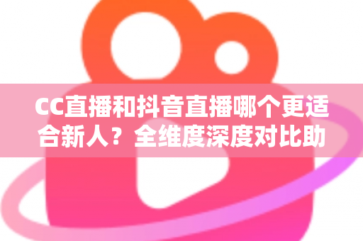CC直播和抖音直播哪个更适合新人？全维度深度对比助你选出最佳起航平台