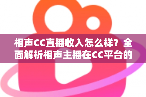 相声CC直播收入怎么样？全面解析相声主播在CC平台的真实收益与变现渠道