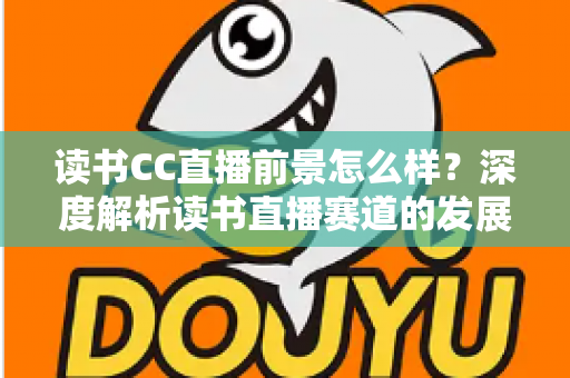 读书CC直播前景怎么样？深度解析读书直播赛道的发展潜力与变现机遇
