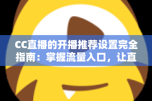CC直播的开播推荐设置完全指南：掌握流量入口，让直播间人气稳步提升的实用宝典