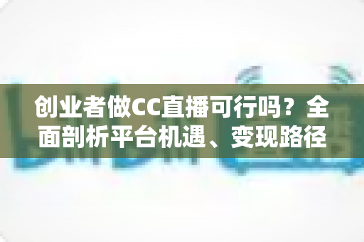 创业者做CC直播可行吗？全面剖析平台机遇、变现路径与实战策略，助你少走弯路