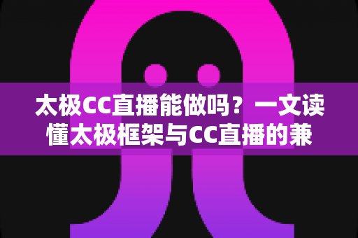 太极CC直播能做吗？一文读懂太极框架与CC直播的兼容性、风险与替代方案