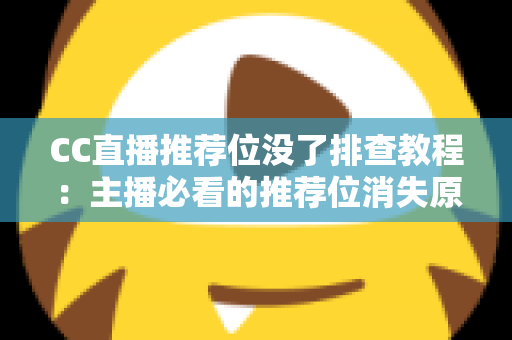 CC直播推荐位没了排查教程：主播必看的推荐位消失原因分析与快速恢复全指南