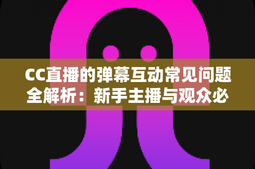 CC直播的弹幕互动常见问题全解析：新手主播与观众必备的弹幕使用指南