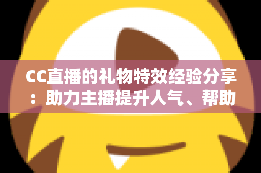 CC直播的礼物特效经验分享：助力主播提升人气、帮助观众玩转互动的实战指南