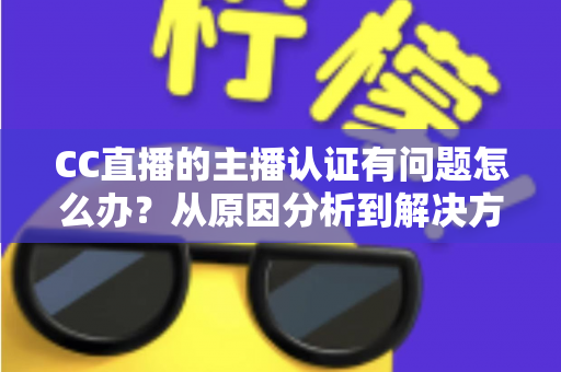 CC直播的主播认证有问题怎么办？从原因分析到解决方法的完整指南