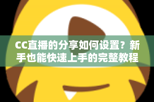 CC直播的分享如何设置?新手也能快速上手的完整教程与实用技巧 CC直播的分享如何设置?新手也能快速上手的完整教程与实用技巧