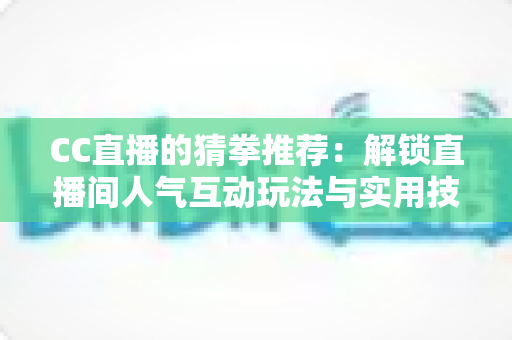 CC直播的猜拳推荐：解锁直播间人气互动玩法与实用技巧全解析