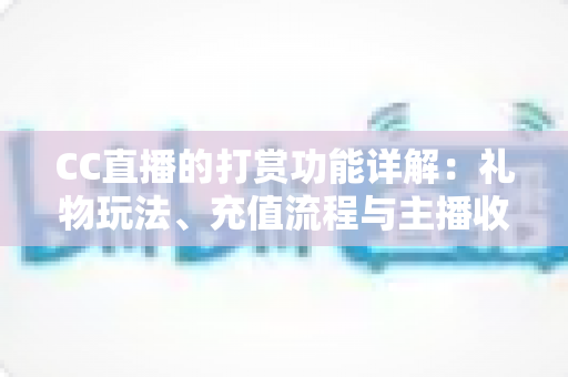 CC直播的打赏功能详解:礼物玩法、充值流程与主播收益一站式全解析 CC直播的打赏功能详解:礼物玩法、充值流程与主播收益一站式全解析