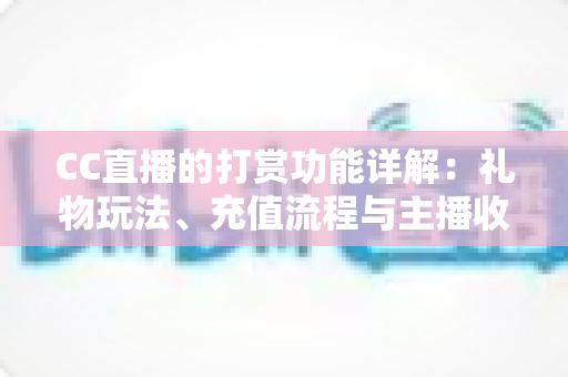 CC直播的打赏功能详解:礼物玩法、充值流程与主播收益一站式全解析 CC直播的打赏功能详解:礼物玩法、充值流程与主播收益一站式全解析