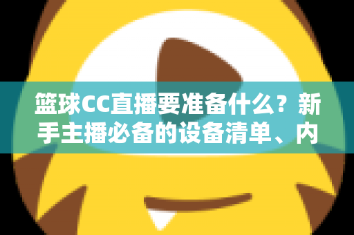 篮球CC直播要准备什么？新手主播必备的设备清单、内容策划与开播实战全攻略