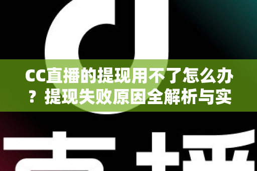 CC直播的提现用不了怎么办？提现失败原因全解析与实用解决指南