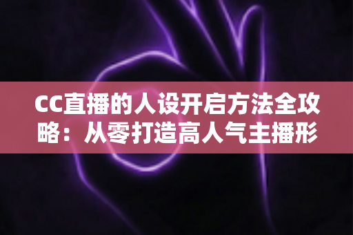 CC直播的人设开启方法全攻略：从零打造高人气主播形象的完整指南