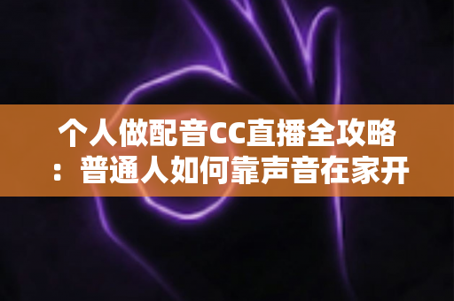 个人做配音CC直播全攻略：普通人如何靠声音在家开启直播副业变现之路