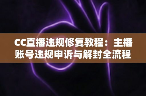 CC直播违规修复教程：主播账号违规申诉与解封全流程详解