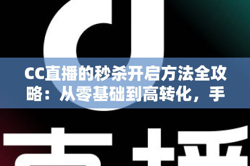 CC直播的秒杀开启方法全攻略：从零基础到高转化，手把手教你玩转直播带货限时福利