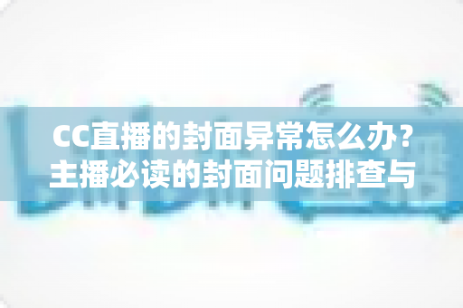 CC直播的封面异常怎么办？主播必读的封面问题排查与解决全攻略