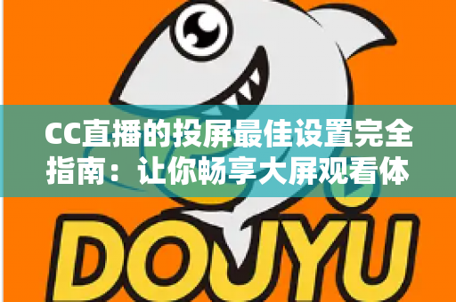 CC直播的投屏最佳设置完全指南:让你畅享大屏观看体验 CC直播的投屏最佳设置完全指南:让你畅享大屏观看体验