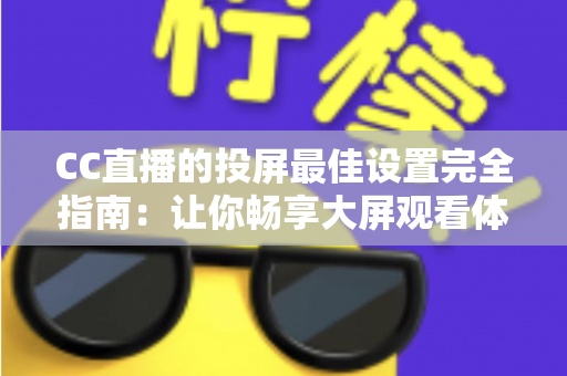 CC直播的投屏最佳设置完全指南:让你畅享大屏观看体验 CC直播的投屏最佳设置完全指南:让你畅享大屏观看体验