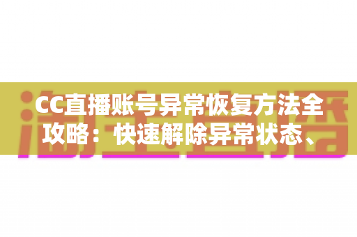 CC直播账号异常恢复方法全攻略：快速解除异常状态、找回正常使用的实用指南
