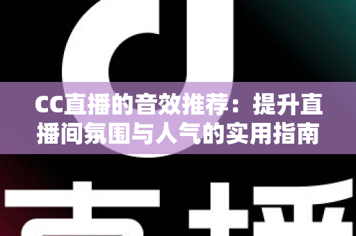 CC直播的音效推荐：提升直播间氛围与人气的实用指南