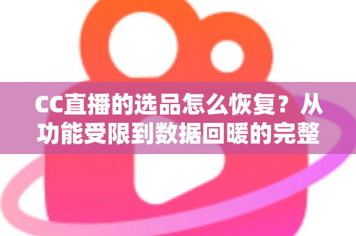 CC直播的选品怎么恢复？从功能受限到数据回暖的完整恢复指南
