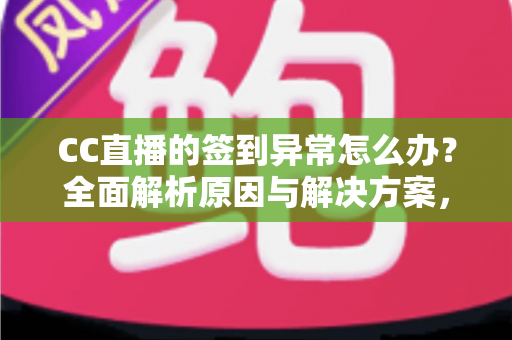 CC直播的签到异常怎么办?全面解析原因与解决方案,助你轻松恢复签到领奖 CC直播的签到异常怎么办?全面解析原因与解决方案,助你轻松恢复签到领奖
