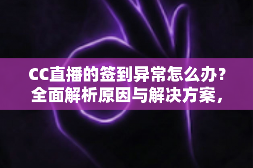 CC直播的签到异常怎么办？全面解析原因与解决方案，助你轻松恢复签到领奖