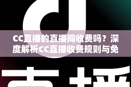 CC直播的直播间收费吗?深度解析CC直播收费规则与免费观看全攻略 CC直播的直播间收费吗?深度解析CC直播收费规则与免费观看全攻略