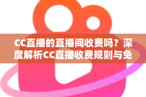 CC直播的直播间收费吗？深度解析CC直播收费规则与免费观看全攻略