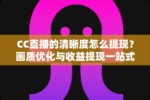 CC直播的清晰度怎么提现？画质优化与收益提现一站式实用指南