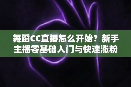 舞蹈CC直播怎么开始？新手主播零基础入门与快速涨粉全攻略