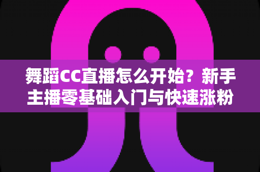 舞蹈CC直播怎么开始？新手主播零基础入门与快速涨粉全攻略