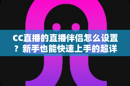 CC直播的直播伴侣怎么设置？新手也能快速上手的超详细开播指南