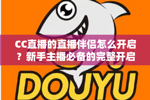 CC直播的直播伴侣怎么开启？新手主播必备的完整开启教程与实战技巧