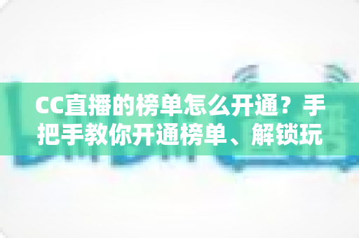 CC直播的榜单怎么开通？手把手教你开通榜单、解锁玩法、快速提升直播间人气