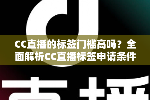 CC直播的标签门槛高吗?全面解析CC直播标签申请条件、审核标准与快速过审实用技巧 CC直播的标签门槛高吗?全面解析CC直播标签申请条件、审核标准与快速过审实用技巧
