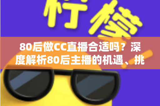 80后做CC直播合适吗？深度解析80后主播的机遇、挑战与成功攻略