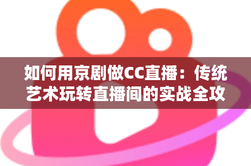 如何用京剧做CC直播：传统艺术玩转直播间的实战全攻略