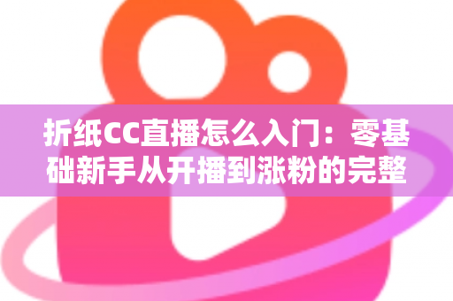 折纸CC直播怎么入门：零基础新手从开播到涨粉的完整攻略