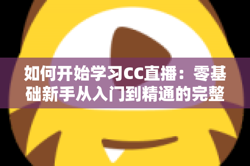 如何开始学习CC直播：零基础新手从入门到精通的完整实战指南