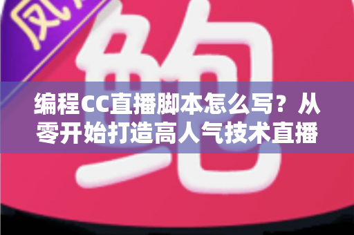 编程CC直播脚本怎么写？从零开始打造高人气技术直播的完整脚本指南